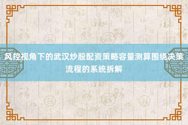 风控视角下的武汉炒股配资策略容量测算围绕决策流程的系统拆解