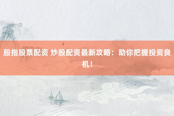 股指股票配资 炒股配资最新攻略:助你把握投资良机!