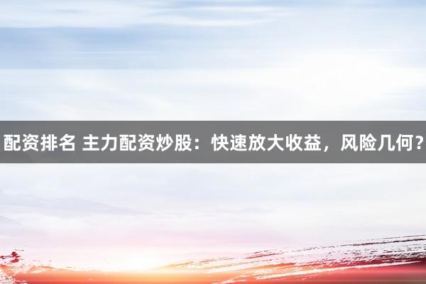 配资排名 主力配资炒股：快速放大收益，风险几何？