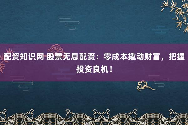 配资知识网 股票无息配资:零成本撬动财富,把握投资良机!