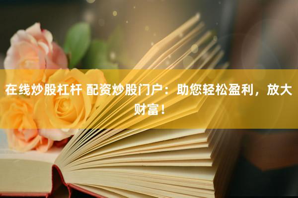 在线炒股杠杆 配资炒股门户：助您轻松盈利，放大财富！