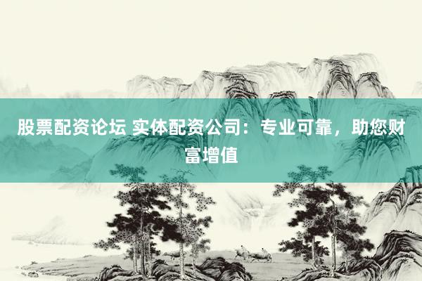 股票配资论坛 实体配资公司：专业可靠，助您财富增值