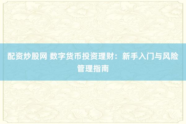 配资炒股网 数字货币投资理财:新手入门与风险管理指南