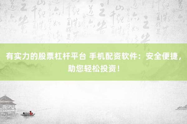 有实力的股票杠杆平台 手机配资软件：安全便捷，助您轻松投资！