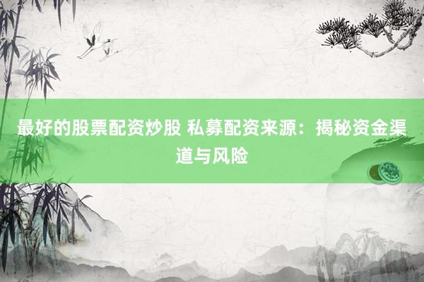 最好的股票配资炒股 私募配资来源：揭秘资金渠道与风险