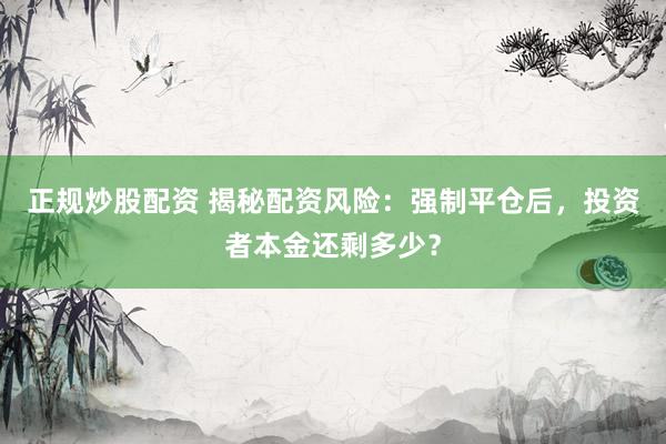 正规炒股配资 揭秘配资风险:强制平仓后,投资者本金还剩多少?