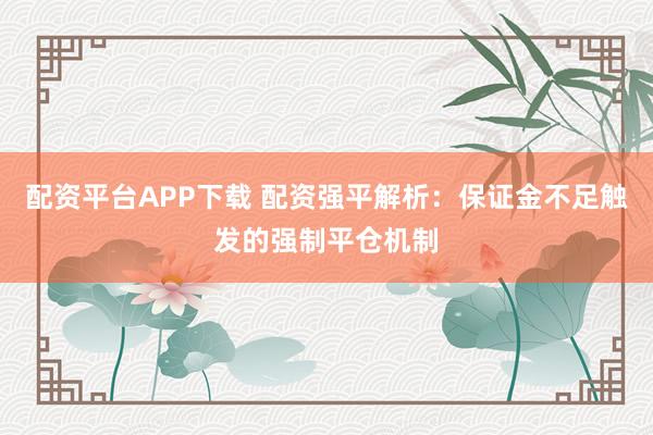 配资平台APP下载 配资强平解析：保证金不足触发的强制平仓机制