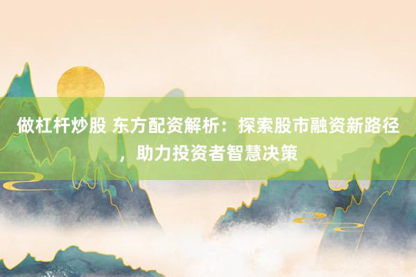 做杠杆炒股 东方配资解析：探索股市融资新路径，助力投资者智慧决策