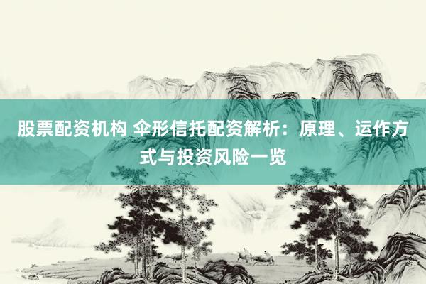股票配资机构 伞形信托配资解析：原理、运作方式与投资风险一览