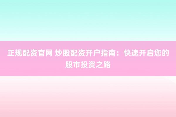 正规配资官网 炒股配资开户指南：快速开启您的股市投资之路