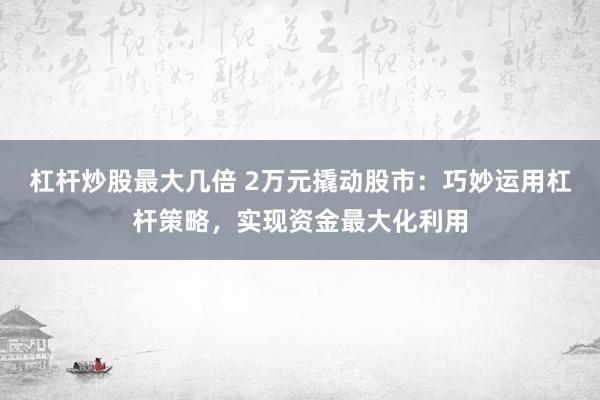 杠杆炒股最大几倍 2万元撬动股市：巧妙运用杠杆策略，实现资金最大化利用