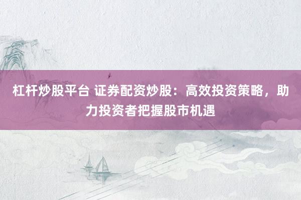 杠杆炒股平台 证券配资炒股：高效投资策略，助力投资者把握股市机遇