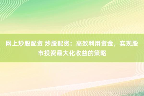 网上炒股配资 炒股配资：高效利用资金，实现股市投资最大化收益的策略