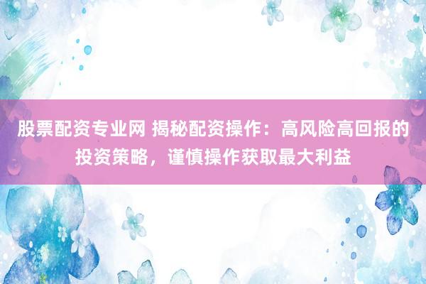 股票配资专业网 揭秘配资操作：高风险高回报的投资策略，谨慎操作获取最大利益