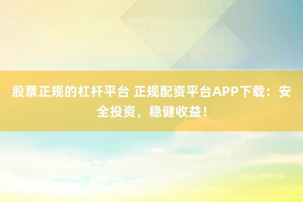股票正规的杠杆平台 正规配资平台APP下载：安全投资，稳健收益！