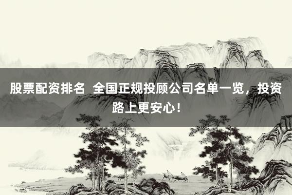股票配资排名  全国正规投顾公司名单一览，投资路上更安心！