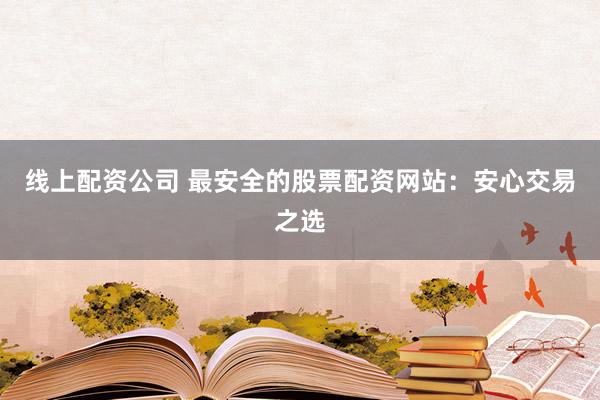 线上配资公司 最安全的股票配资网站:安心交易之选