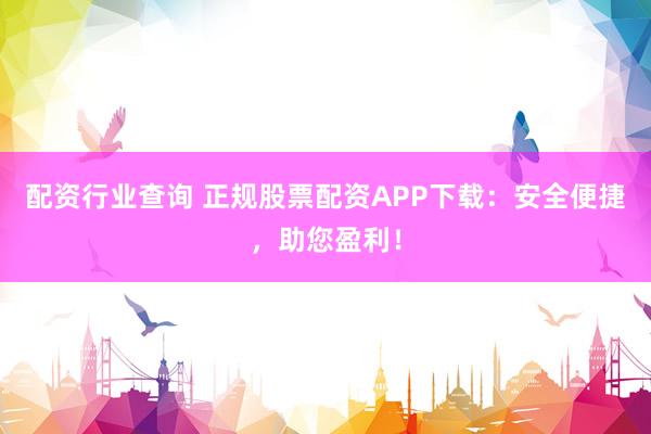 配资行业查询 正规股票配资APP下载：安全便捷，助您盈利！