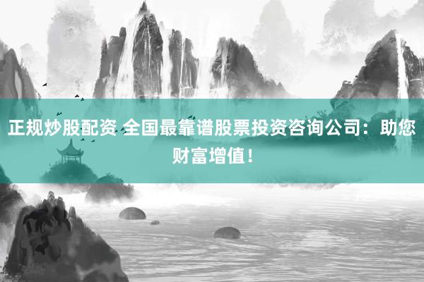 正规炒股配资 全国最靠谱股票投资咨询公司:助您财富增值!