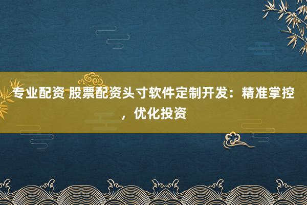 专业配资 股票配资头寸软件定制开发:精准掌控,优化投资