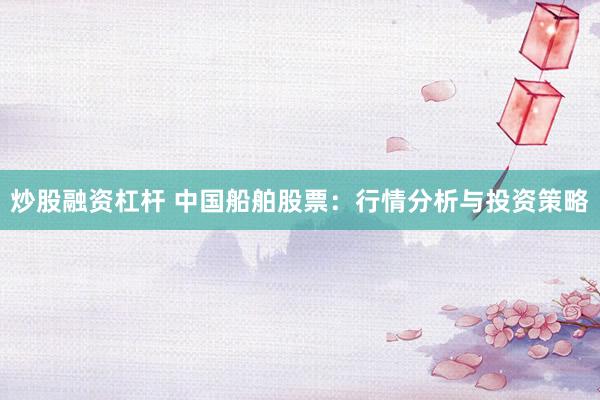 炒股融资杠杆 中国船舶股票：行情分析与投资策略