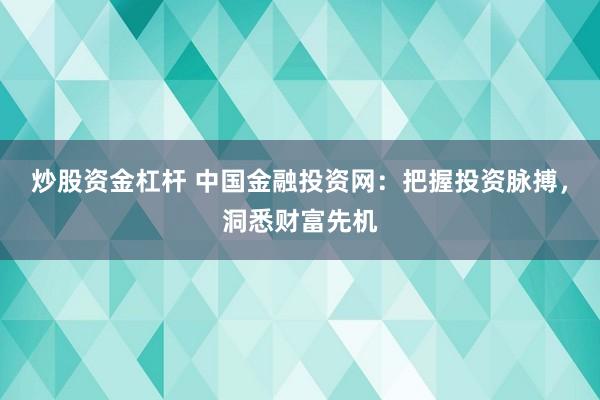 炒股资金杠杆 中国金融投资网：把握投资脉搏，洞悉财富先机