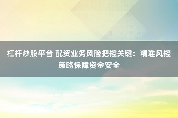 杠杆炒股平台 配资业务风险把控关键：精准风控策略保障资金安全