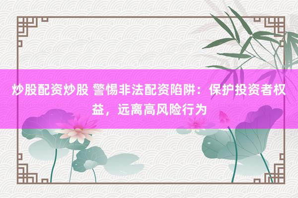 炒股配资炒股 警惕非法配资陷阱：保护投资者权益，远离高风险行为