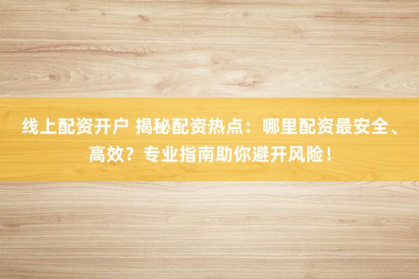 线上配资开户 揭秘配资热点:哪里配资最安全、高效?专业指南助你避开风险!