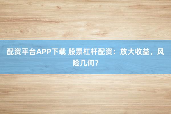 配资平台APP下载 股票杠杆配资：放大收益，风险几何？