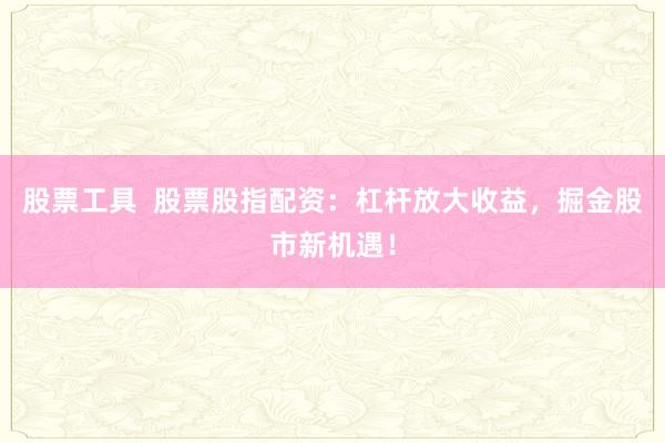 股票工具  股票股指配资：杠杆放大收益，掘金股市新机遇！