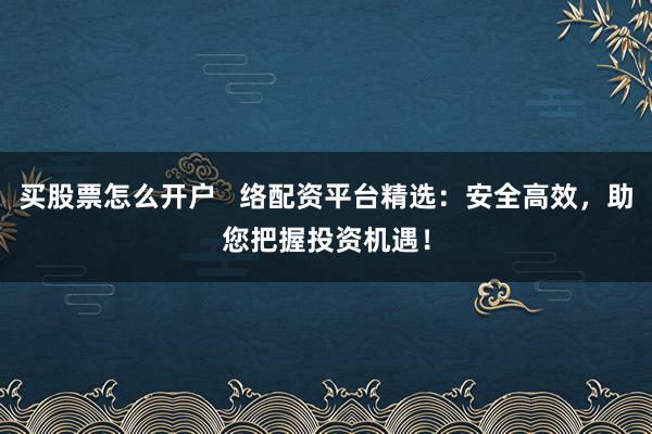 买股票怎么开户   络配资平台精选：安全高效，助您把握投资机遇！