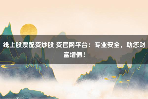线上股票配资炒股 资官网平台：专业安全，助您财富增值！