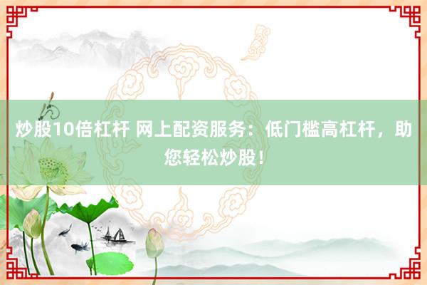 炒股10倍杠杆 网上配资服务：低门槛高杠杆，助您轻松炒股！