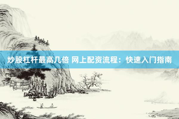 炒股杠杆最高几倍 网上配资流程：快速入门指南