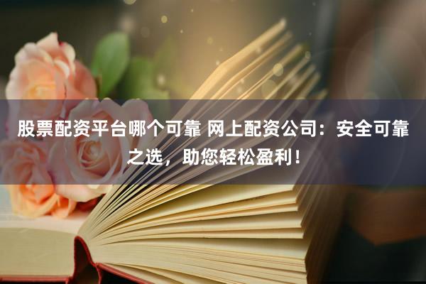 股票配资平台哪个可靠 网上配资公司：安全可靠之选，助您轻松盈利！