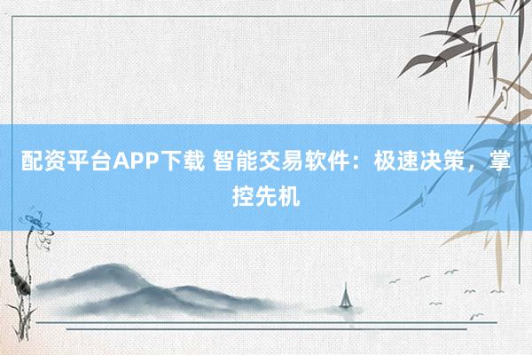 配资平台APP下载 智能交易软件：极速决策，掌控先机