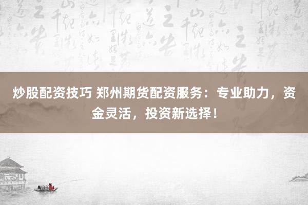 炒股配资技巧 郑州期货配资服务:专业助力,资金灵活,投资新选择!