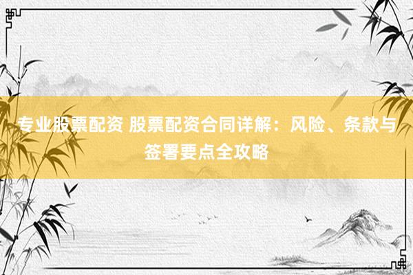 专业股票配资 股票配资合同详解：风险、条款与签署要点全攻略