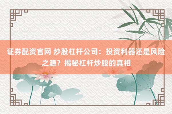 证券配资官网 炒股杠杆公司：投资利器还是风险之源？揭秘杠杆炒股的真相