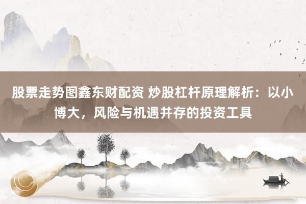 股票走势图鑫东财配资 炒股杠杆原理解析：以小博大，风险与机遇并存的投资工具