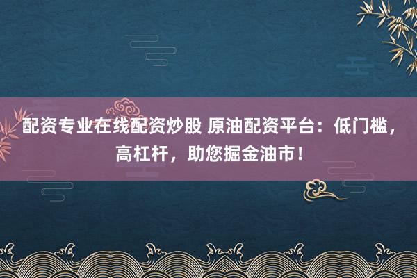 配资专业在线配资炒股 原油配资平台:低门槛,高杠杆,助您掘金油市!