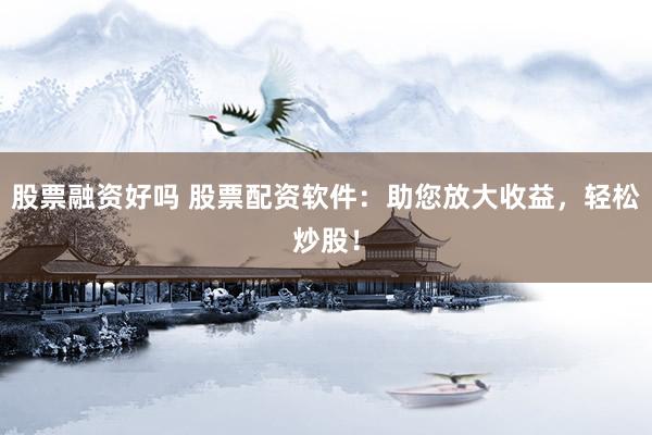股票融资好吗 股票配资软件：助您放大收益，轻松炒股！