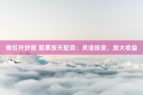 做杠杆炒股 股票按天配资：灵活投资，放大收益