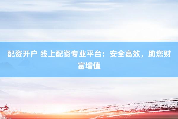 配资开户 线上配资专业平台:安全高效,助您财富增值