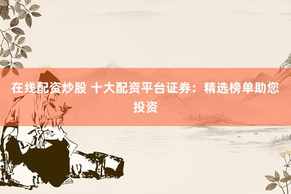在线配资炒股 十大配资平台证券：精选榜单助您投资