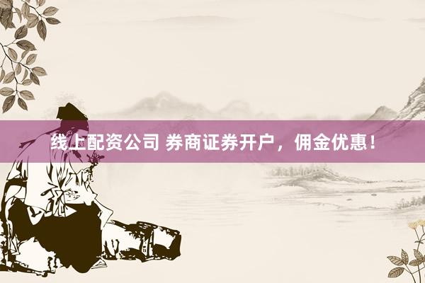 线上配资公司 券商证券开户,佣金优惠!