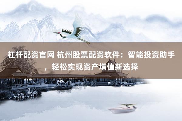 杠杆配资官网 杭州股票配资软件：智能投资助手，轻松实现资产增值新选择