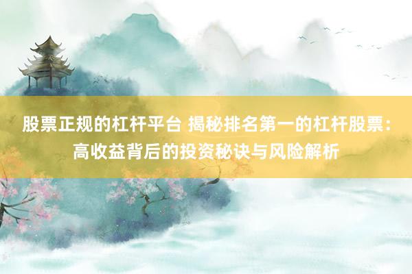 股票正规的杠杆平台 揭秘排名第一的杠杆股票：高收益背后的投资秘诀与风险解析