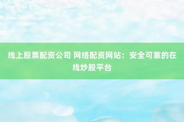 线上股票配资公司 网络配资网站：安全可靠的在线炒股平台